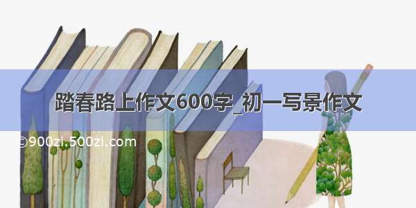 踏春路上作文600字_初一写景作文