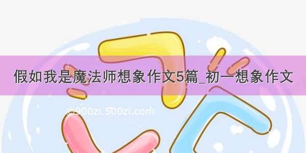 假如我是魔法师想象作文5篇_初一想象作文