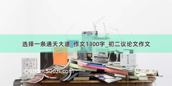 选择一条通天大道_作文1300字_初二议论文作文