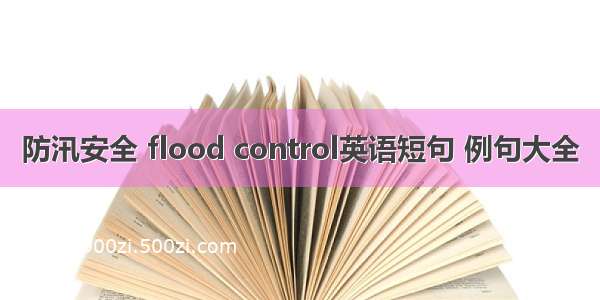 防汛安全 flood control英语短句 例句大全