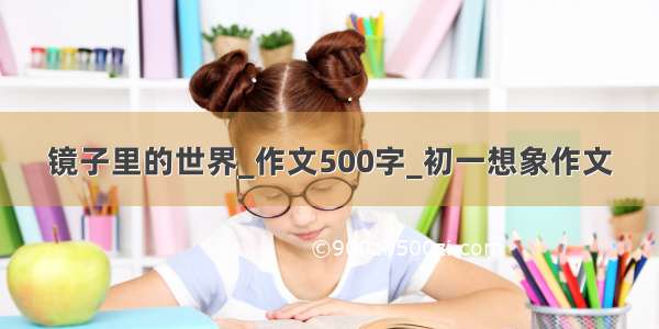 镜子里的世界_作文500字_初一想象作文