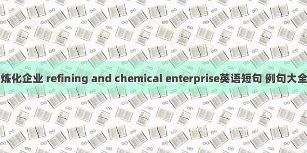 炼化企业 refining and chemical enterprise英语短句 例句大全