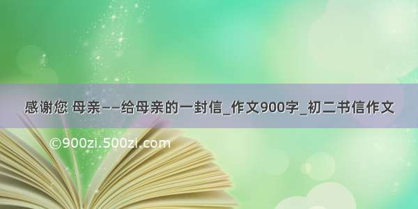 感谢您 母亲——给母亲的一封信_作文900字_初二书信作文