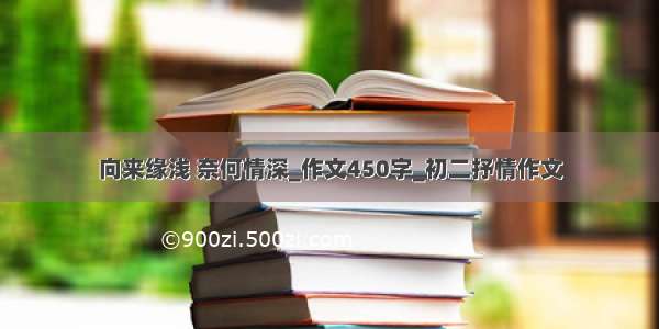 向来缘浅 奈何情深_作文450字_初二抒情作文