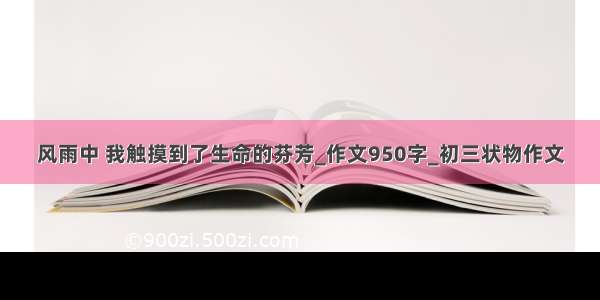 风雨中 我触摸到了生命的芬芳_作文950字_初三状物作文