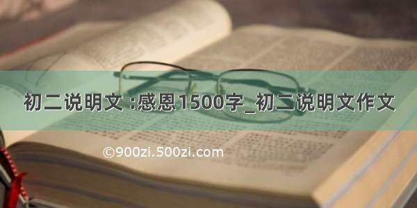 初二说明文 :感恩1500字_初二说明文作文