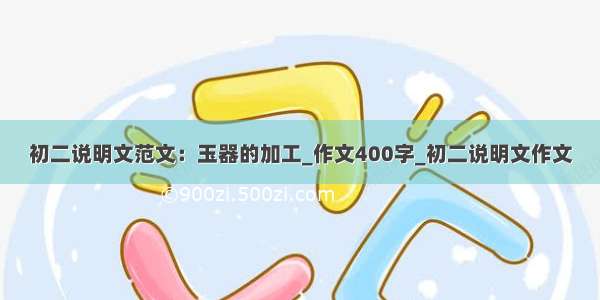 初二说明文范文：玉器的加工_作文400字_初二说明文作文