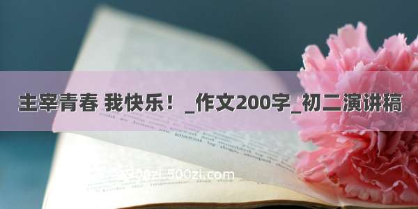 主宰青春 我快乐！_作文200字_初二演讲稿