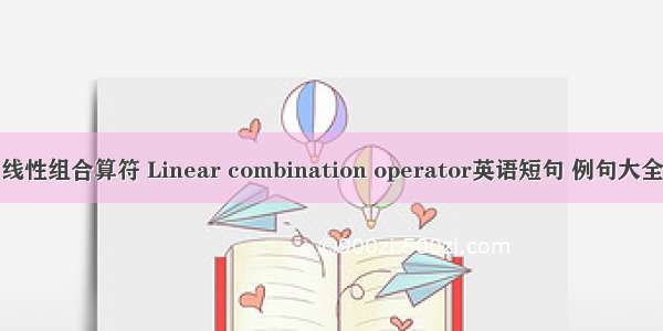 线性组合算符 Linear combination operator英语短句 例句大全