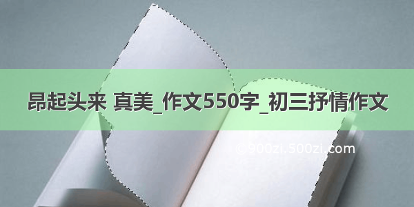 昂起头来 真美_作文550字_初三抒情作文