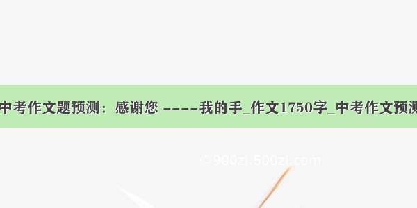 中考作文题预测：感谢您 ----我的手_作文1750字_中考作文预测