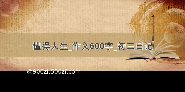 懂得人生_作文600字_初三日记