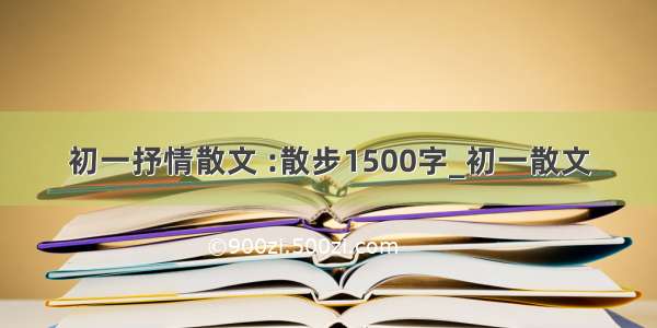 初一抒情散文 :散步1500字_初一散文