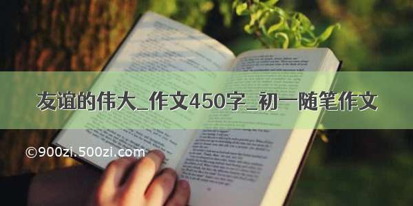 友谊的伟大_作文450字_初一随笔作文