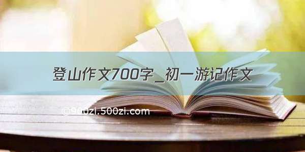 登山作文700字_初一游记作文