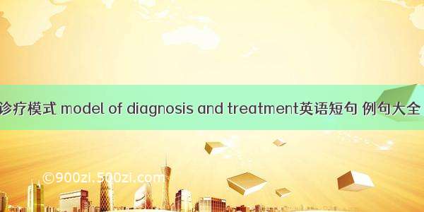 诊疗模式 model of diagnosis and treatment英语短句 例句大全