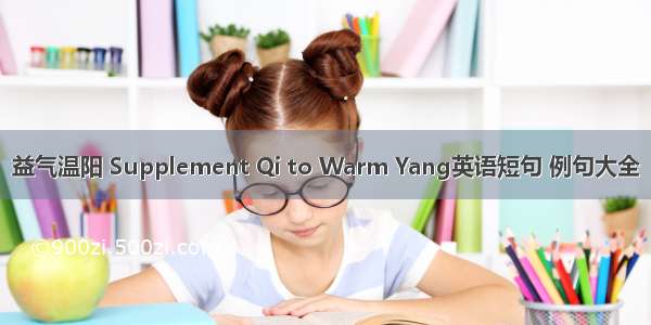 益气温阳 Supplement Qi to Warm Yang英语短句 例句大全