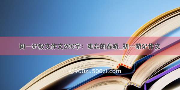 初一记叙文作文200字：难忘的春游_初一游记作文