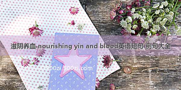 滋阴养血 nourishing yin and blood英语短句 例句大全