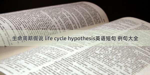生命周期假说 life cycle hypothesis英语短句 例句大全