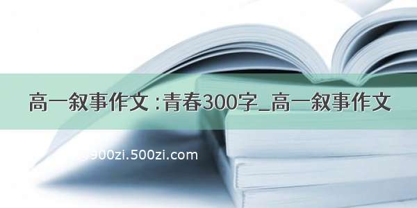 高一叙事作文 :青春300字_高一叙事作文