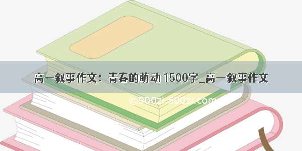 高一叙事作文：青春的萌动 1500字_高一叙事作文