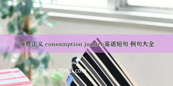 消费正义 consumption justice英语短句 例句大全