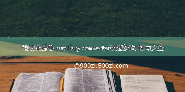 辅助变流器 auxiliary converter英语短句 例句大全