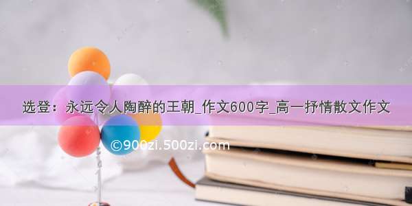 选登：永远令人陶醉的王朝_作文600字_高一抒情散文作文