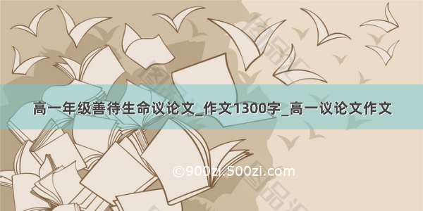 高一年级善待生命议论文_作文1300字_高一议论文作文