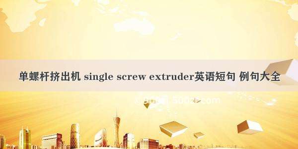 单螺杆挤出机 single screw extruder英语短句 例句大全