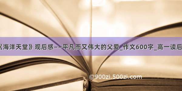 《海洋天堂》观后感——平凡而又伟大的父爱_作文600字_高一读后感