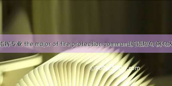 消防指挥专业 the major of fire protection command英语短句 例句大全