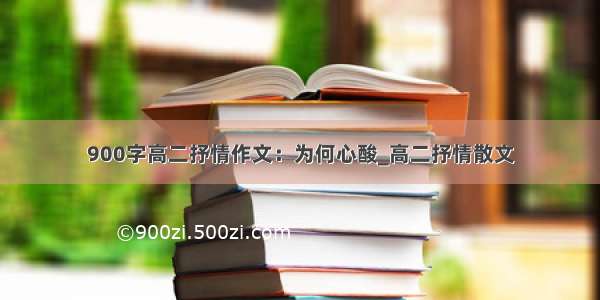 900字高二抒情作文：为何心酸_高二抒情散文