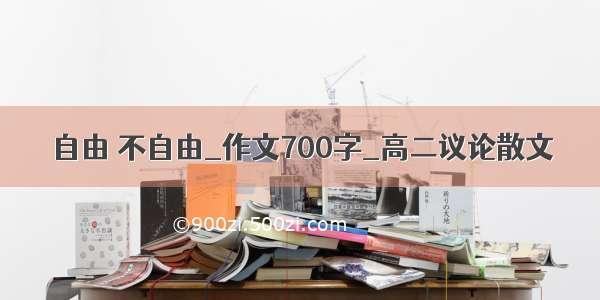 自由 不自由_作文700字_高二议论散文