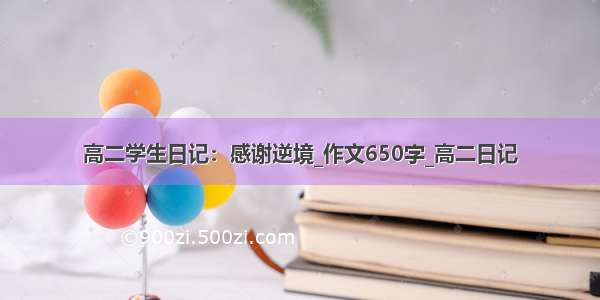 高二学生日记：感谢逆境_作文650字_高二日记