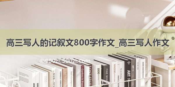 高三写人的记叙文800字作文_高三写人作文