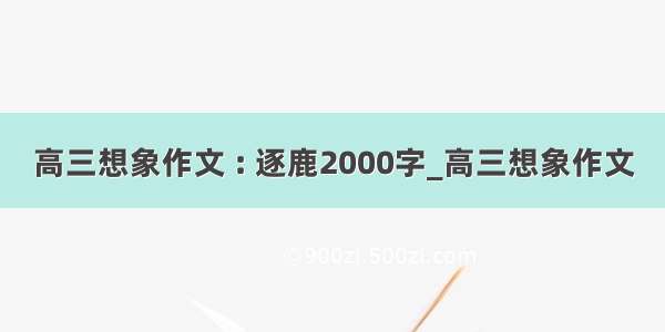 高三想象作文 : 逐鹿2000字_高三想象作文