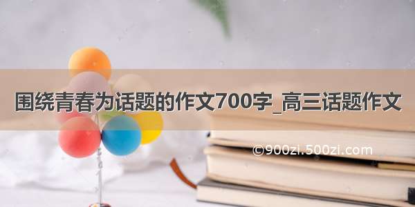 围绕青春为话题的作文700字_高三话题作文