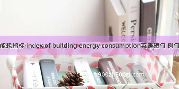 建筑能耗指标 index of building energy consumption英语短句 例句大全