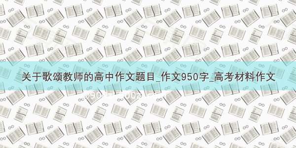 关于歌颂教师的高中作文题目_作文950字_高考材料作文