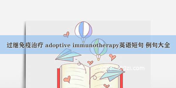 过继免疫治疗 adoptive immunotherapy英语短句 例句大全