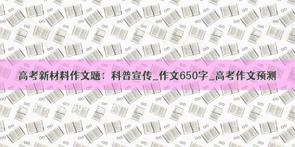 高考新材料作文题：科普宣传_作文650字_高考作文预测