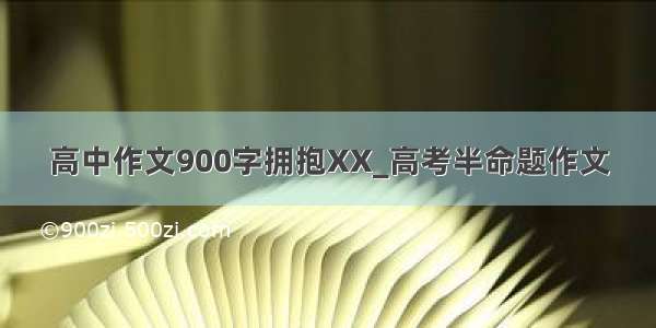 高中作文900字拥抱XX_高考半命题作文