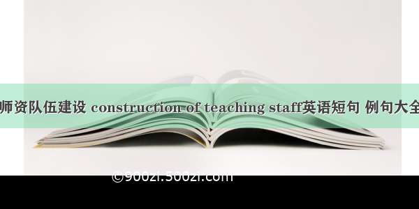 师资队伍建设 construction of teaching staff英语短句 例句大全