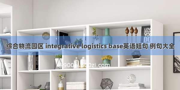 综合物流园区 integrative logistics base英语短句 例句大全