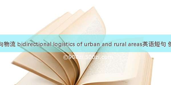 城乡双向物流 bidirectional logistics of urban and rural areas英语短句 例句大全