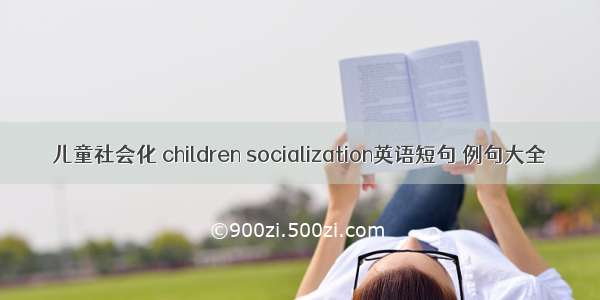 儿童社会化 children socialization英语短句 例句大全