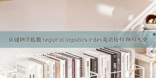 区域物流指数 regional logistics index英语短句 例句大全