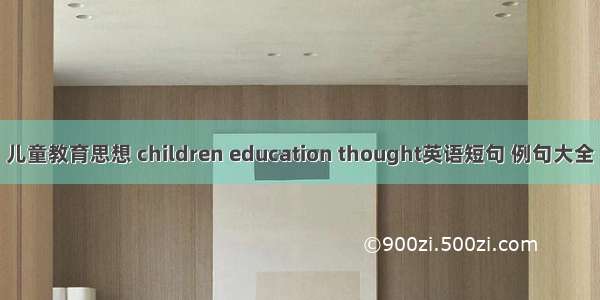 儿童教育思想 children education thought英语短句 例句大全